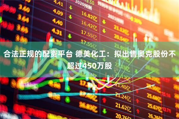 合法正规的配资平台 德美化工：拟出售奥克股份不超过450万股