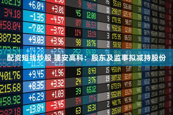 配资短线炒股 捷安高科：股东及监事拟减持股份