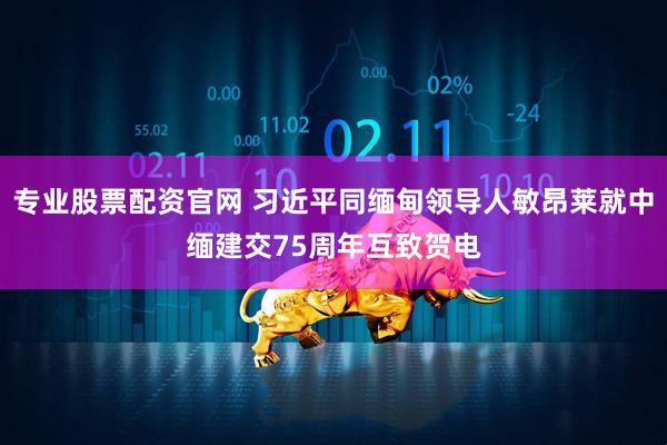 专业股票配资官网 习近平同缅甸领导人敏昂莱就中缅建交75周年互致贺电