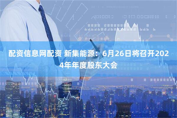 配资信息网配资 新集能源：6月26日将召开2024年年度股东大会