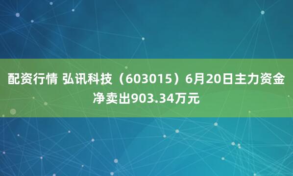 配资行情 弘讯科技（603015）6月20日主力资金净卖出903.34万元