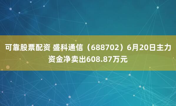 可靠股票配资 盛科通信（688702）6月20日主力资金净卖出608.87万元