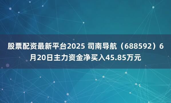 股票配资最新平台2025 司南导航（688592）6月20日主力资金净买入45.85万元