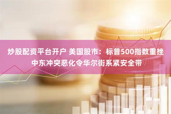 炒股配资平台开户 美国股市：标普500指数重挫 中东冲突恶化令华尔街系紧安全带