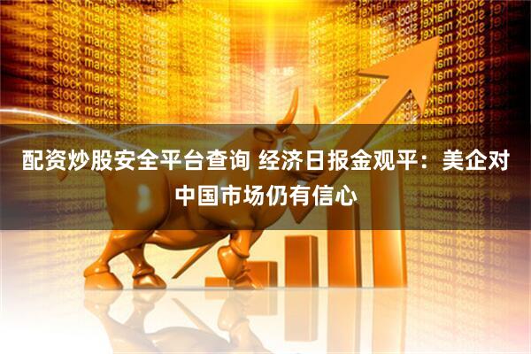 配资炒股安全平台查询 经济日报金观平：美企对中国市场仍有信心
