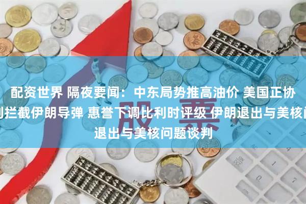配资世界 隔夜要闻：中东局势推高油价 美国正协助以色列拦截伊朗导弹 惠誉下调比利时评级 伊朗退出与美核问题谈判