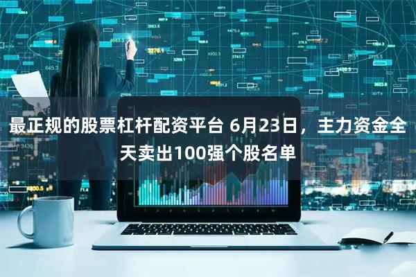 最正规的股票杠杆配资平台 6月23日，主力资金全天卖出100强个股名单