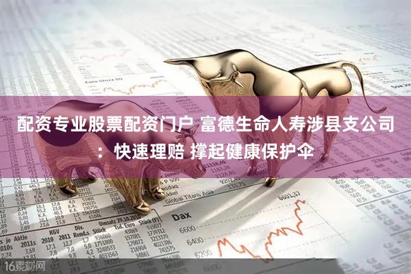 配资专业股票配资门户 富德生命人寿涉县支公司：快速理赔 撑起健康保护伞