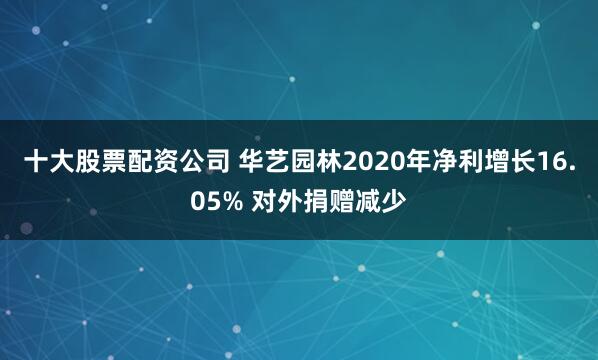 十大股票配资公司 华艺园林2020年净利增长16.05% 对外捐赠减少