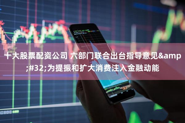十大股票配资公司 六部门联合出台指导意见&#32;为提振和扩大消费注入金融动能