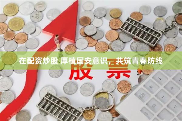 在配资炒股 厚植国安意识，共筑青春防线