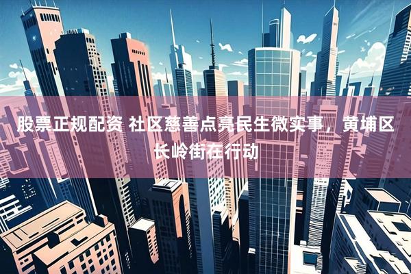 股票正规配资 社区慈善点亮民生微实事，黄埔区长岭街在行动