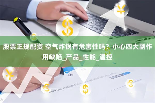 股票正规配资 空气炸锅有危害性吗？小心四大副作用缺陷_产品_性能_温控