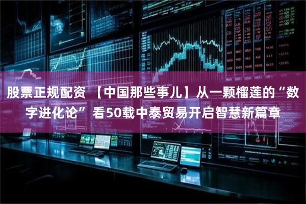 股票正规配资 【中国那些事儿】从一颗榴莲的“数字进化论” 看50载中泰贸易开启智慧新篇章