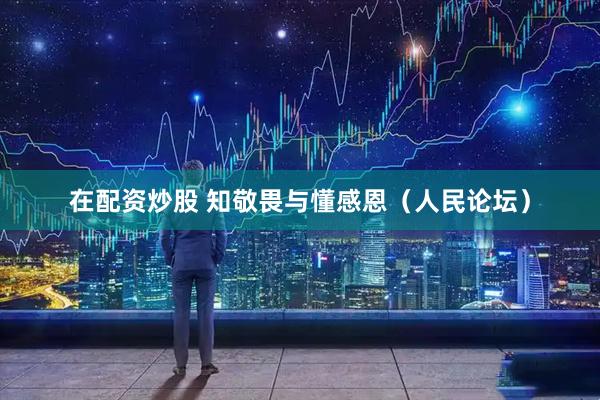 在配资炒股 知敬畏与懂感恩（人民论坛）