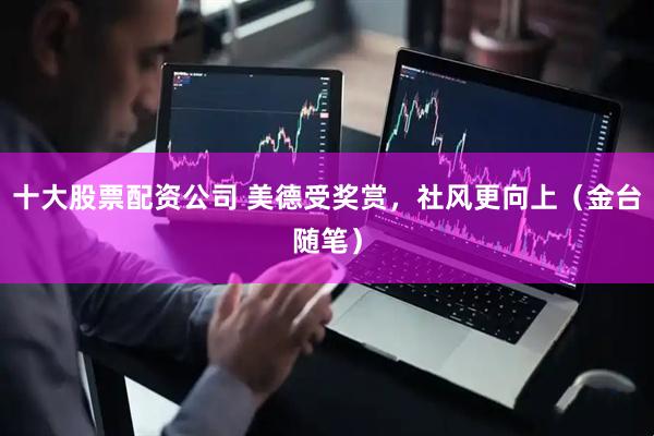 十大股票配资公司 美德受奖赏，社风更向上（金台随笔）