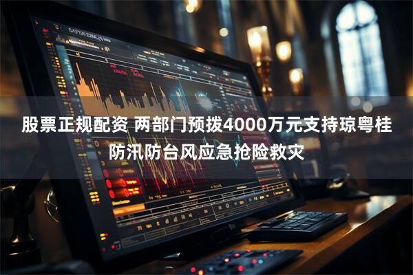 股票正规配资 两部门预拨4000万元支持琼粤桂防汛防台风应急抢险救灾