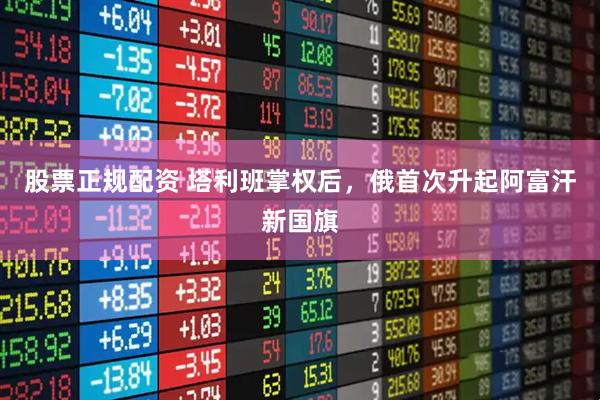 股票正规配资 塔利班掌权后，俄首次升起阿富汗新国旗