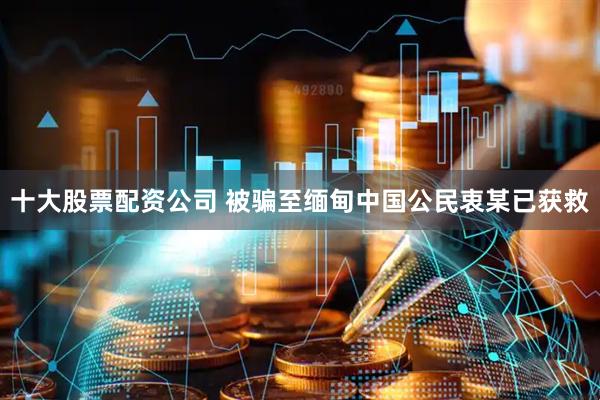 十大股票配资公司 被骗至缅甸中国公民衷某已获救