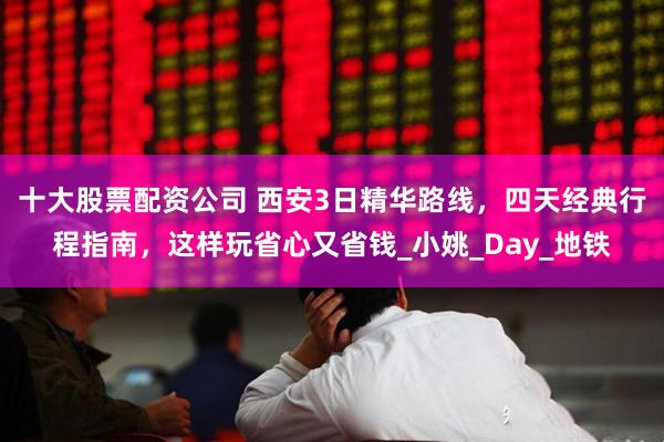 十大股票配资公司 西安3日精华路线，四天经典行程指南，这样玩省心又省钱_小姚_Day_地铁