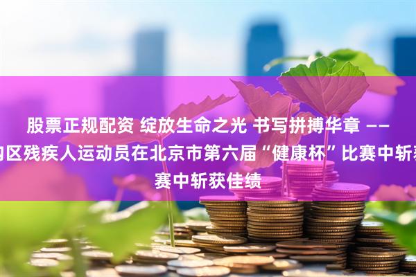 股票正规配资 绽放生命之光 书写拼搏华章 ——门头沟区残疾人运动员在北京市第六届“健康杯”比赛中斩获佳绩