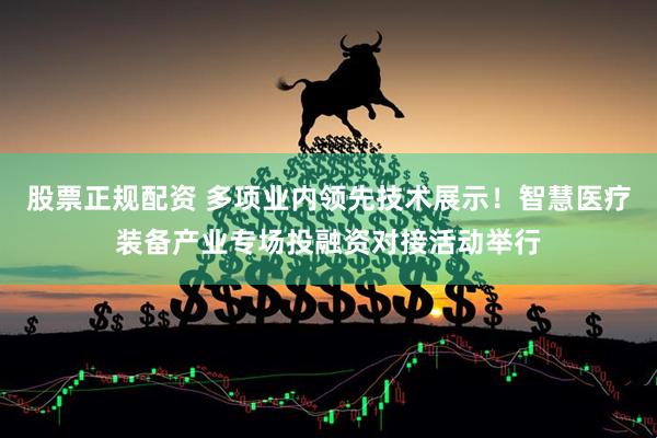 股票正规配资 多项业内领先技术展示！智慧医疗装备产业专场投融资对接活动举行