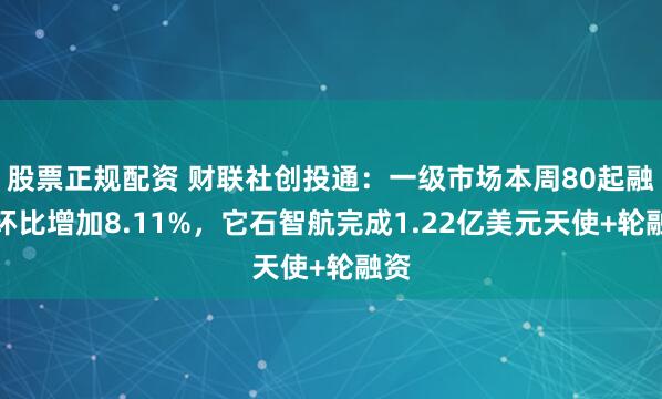 股票正规配资 财联社创投通：一级市场本周80起融资环比增加8.11%，它石智航完成1.22亿美元天使+轮融资