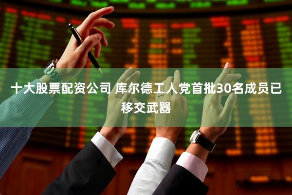 十大股票配资公司 库尔德工人党首批30名成员已移交武器