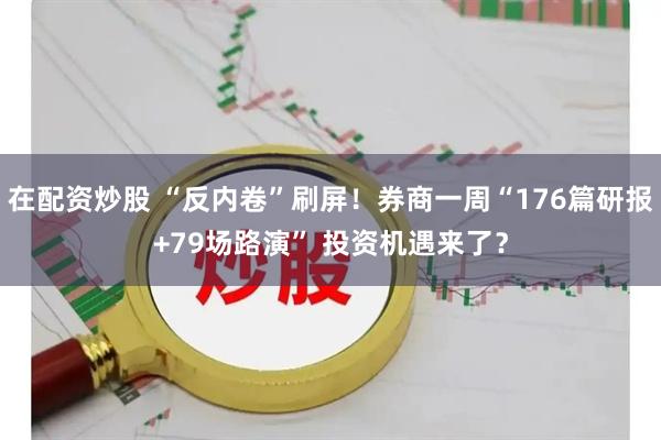 在配资炒股 “反内卷”刷屏！券商一周“176篇研报+79场路演” 投资机遇来了？