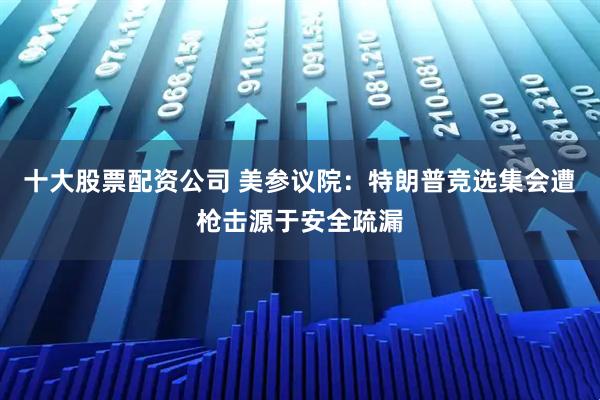 十大股票配资公司 美参议院：特朗普竞选集会遭枪击源于安全疏漏