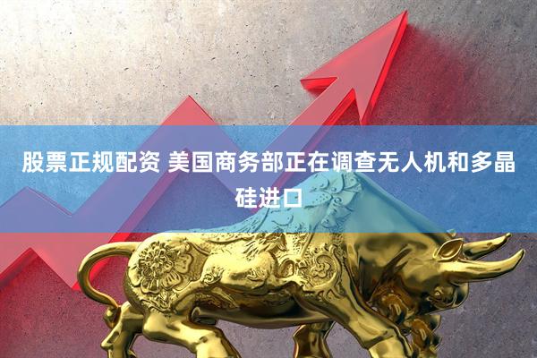 股票正规配资 美国商务部正在调查无人机和多晶硅进口