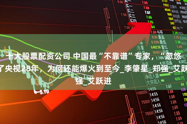 十大股票配资公司 中国最“不靠谱”专家，“忽悠”了央视28年，为何还能爆火到至今_李肇星_郑强_艾跃进