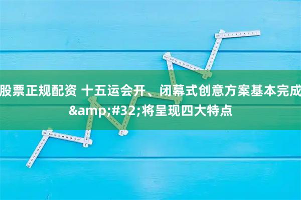 股票正规配资 十五运会开、闭幕式创意方案基本完成&#32;将呈现四大特点