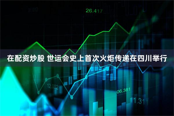 在配资炒股 世运会史上首次火炬传递在四川举行