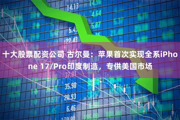 十大股票配资公司 古尔曼：苹果首次实现全系iPhone 17/Pro印度制造，专供美国市场