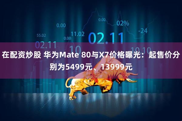 在配资炒股 华为Mate 80与X7价格曝光：起售价分别为5499元、13999元