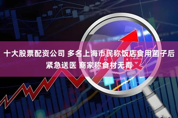 十大股票配资公司 多名上海市民称饭店食用菌子后紧急送医 商家称食材无毒