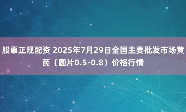 股票正规配资 2025年7月29日全国主要批发市场黄芪（圆片0.5-0.8）价格行情
