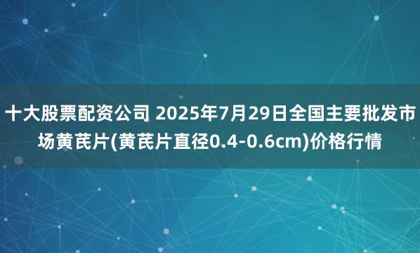 十大股票配资公司 2025年7月29日全国主要批发市场黄芪片(黄芪片直径0.4-0.6cm)价格行情