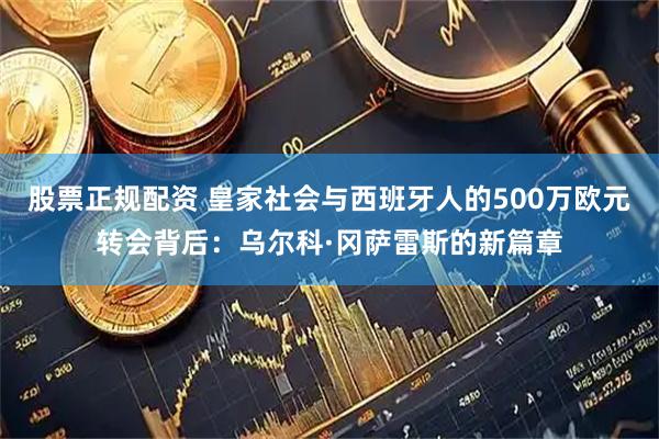 股票正规配资 皇家社会与西班牙人的500万欧元转会背后：乌尔科·冈萨雷斯的新篇章