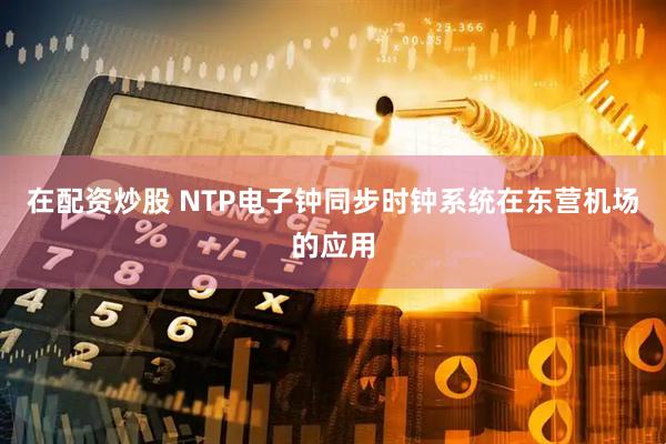 在配资炒股 NTP电子钟同步时钟系统在东营机场的应用