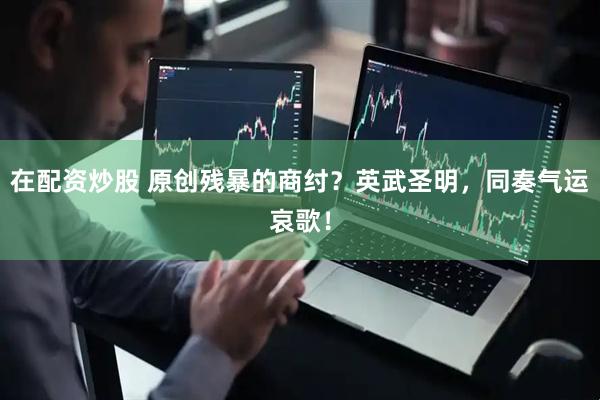 在配资炒股 原创残暴的商纣？英武圣明，同奏气运哀歌！