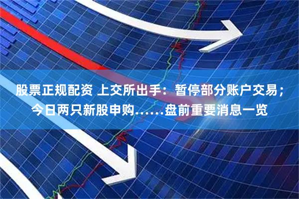 股票正规配资 上交所出手：暂停部分账户交易；今日两只新股申购……盘前重要消息一览