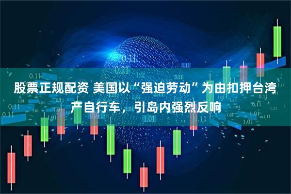 股票正规配资 美国以“强迫劳动”为由扣押台湾产自行车，引岛内强烈反响