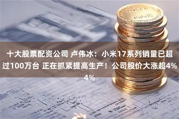 十大股票配资公司 卢伟冰：小米17系列销量已超过100万台 正在抓紧提高生产！公司股价大涨超4%
