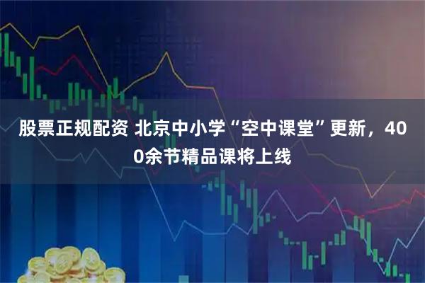 股票正规配资 北京中小学“空中课堂”更新，400余节精品课将上线